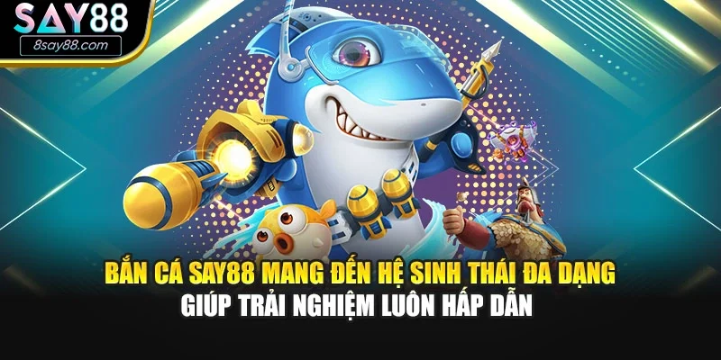 Bắn cá SAY88 mang đến hệ sinh thái đa dạng giúp trải nghiệm luôn hấp dẫn